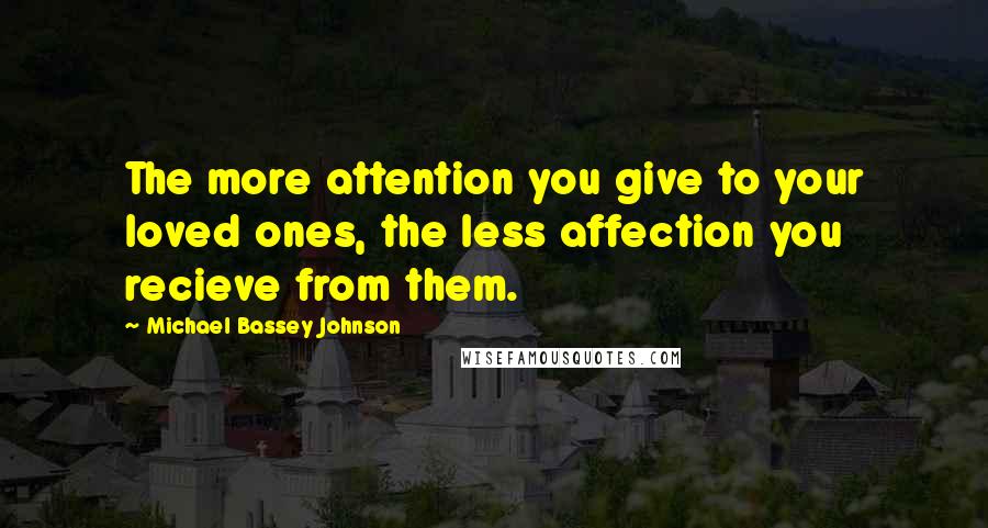 Michael Bassey Johnson Quotes: The more attention you give to your loved ones, the less affection you recieve from them.