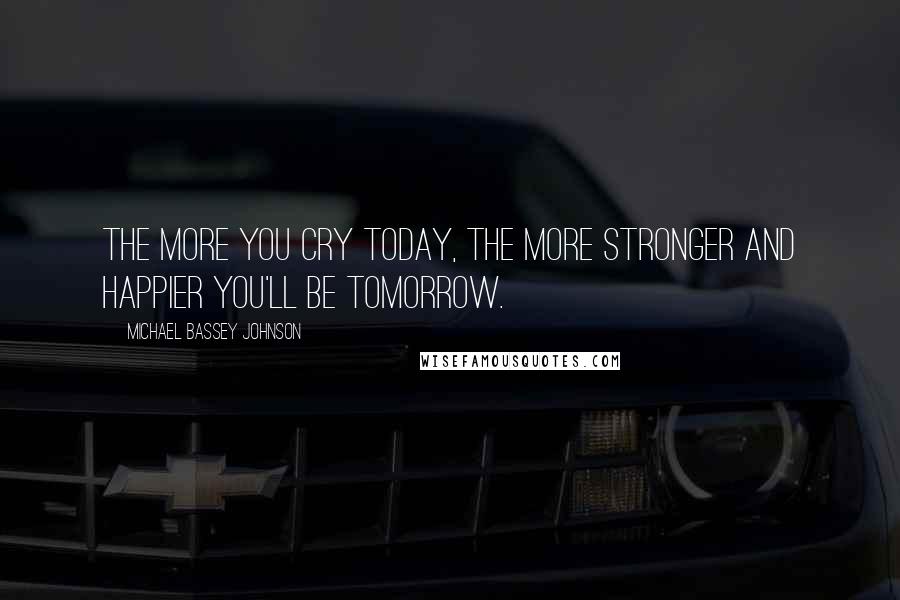 Michael Bassey Johnson Quotes: The more you cry today, the more stronger and happier you'll be tomorrow.