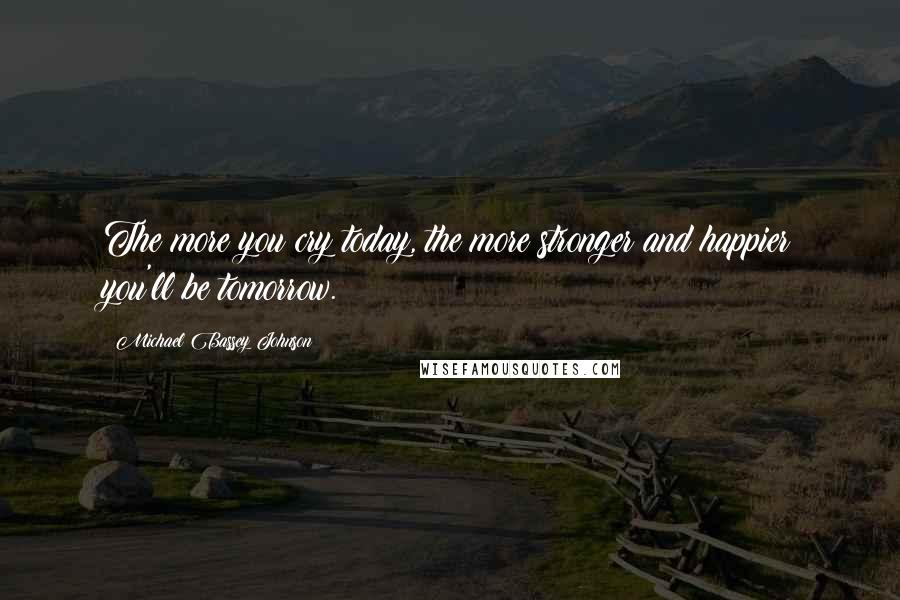 Michael Bassey Johnson Quotes: The more you cry today, the more stronger and happier you'll be tomorrow.