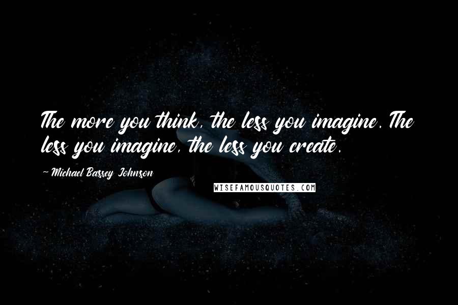 Michael Bassey Johnson Quotes: The more you think, the less you imagine. The less you imagine, the less you create.