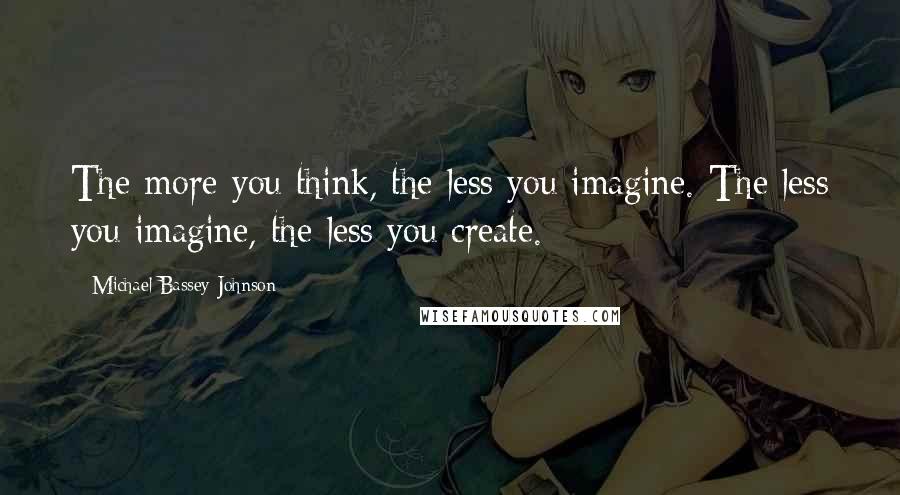 Michael Bassey Johnson Quotes: The more you think, the less you imagine. The less you imagine, the less you create.