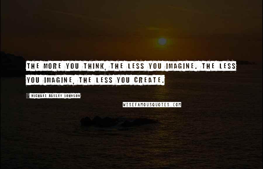 Michael Bassey Johnson Quotes: The more you think, the less you imagine. The less you imagine, the less you create.