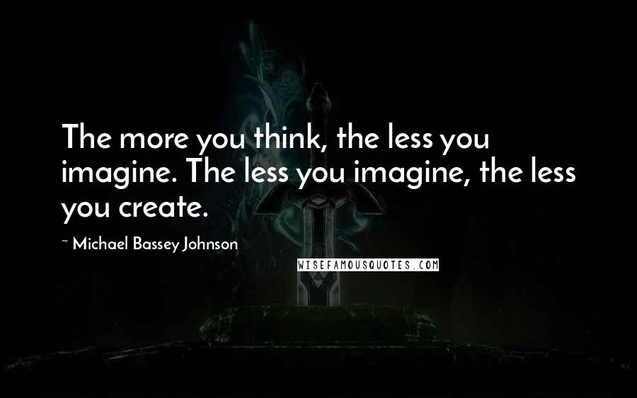 Michael Bassey Johnson Quotes: The more you think, the less you imagine. The less you imagine, the less you create.
