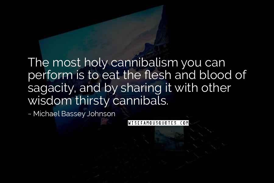 Michael Bassey Johnson Quotes: The most holy cannibalism you can perform is to eat the flesh and blood of sagacity, and by sharing it with other wisdom thirsty cannibals.