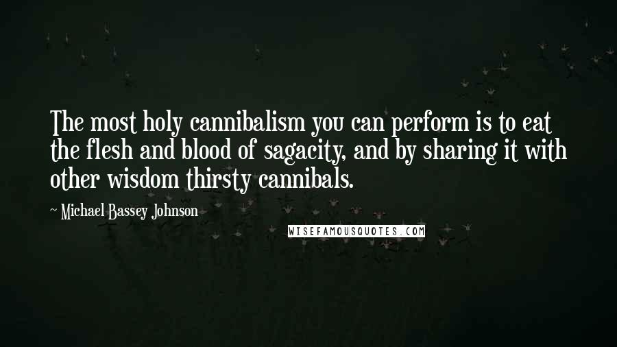 Michael Bassey Johnson Quotes: The most holy cannibalism you can perform is to eat the flesh and blood of sagacity, and by sharing it with other wisdom thirsty cannibals.