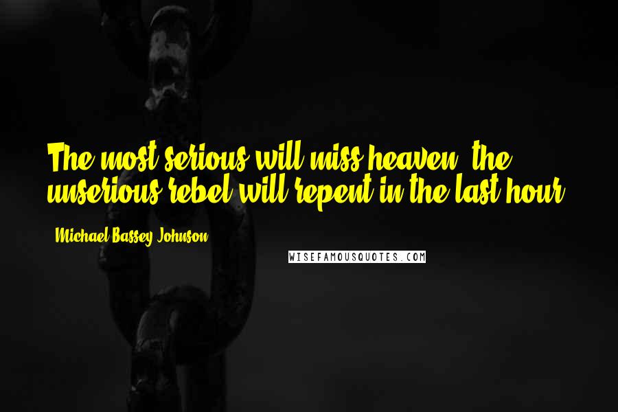 Michael Bassey Johnson Quotes: The most serious will miss heaven, the unserious rebel will repent in the last hour.