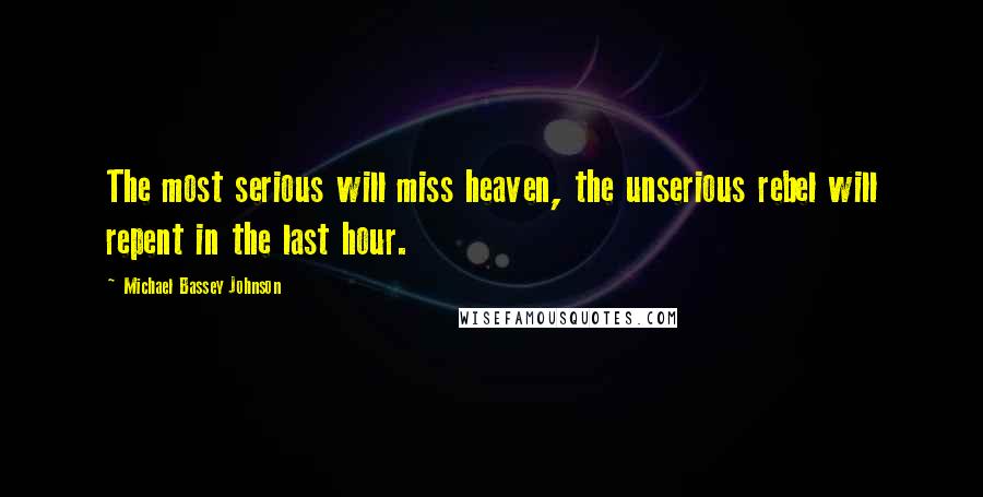 Michael Bassey Johnson Quotes: The most serious will miss heaven, the unserious rebel will repent in the last hour.