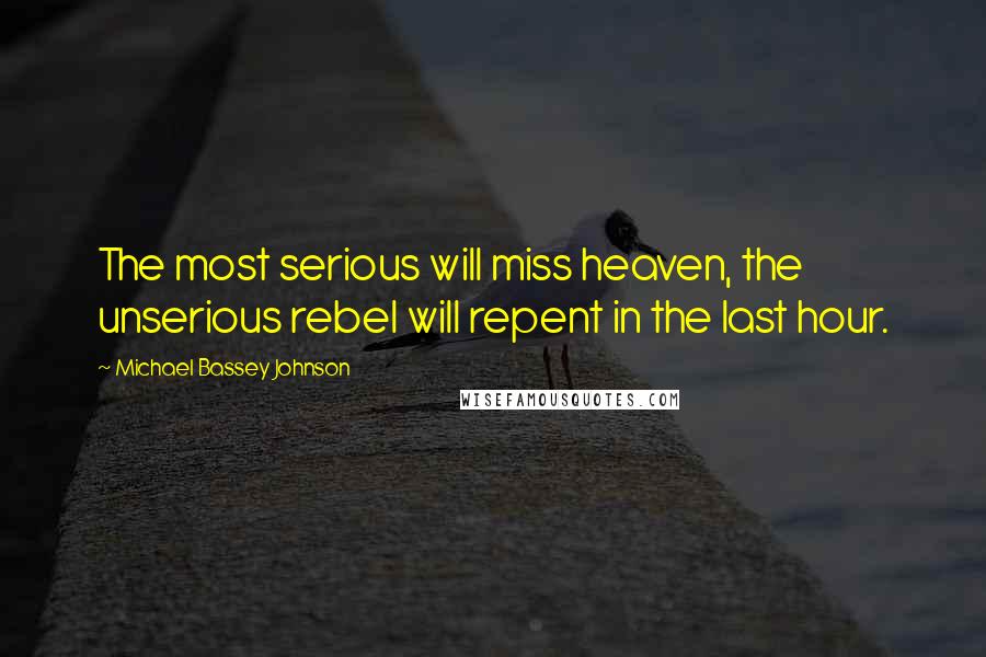 Michael Bassey Johnson Quotes: The most serious will miss heaven, the unserious rebel will repent in the last hour.