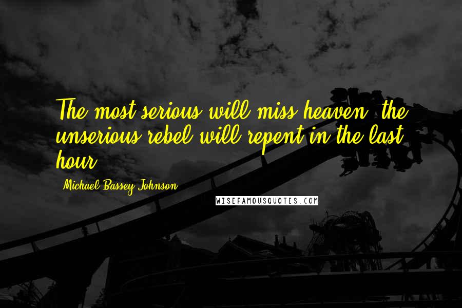 Michael Bassey Johnson Quotes: The most serious will miss heaven, the unserious rebel will repent in the last hour.