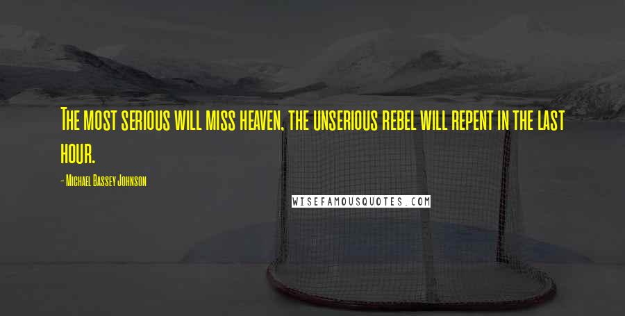 Michael Bassey Johnson Quotes: The most serious will miss heaven, the unserious rebel will repent in the last hour.