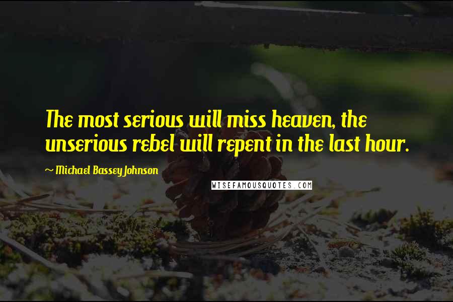 Michael Bassey Johnson Quotes: The most serious will miss heaven, the unserious rebel will repent in the last hour.