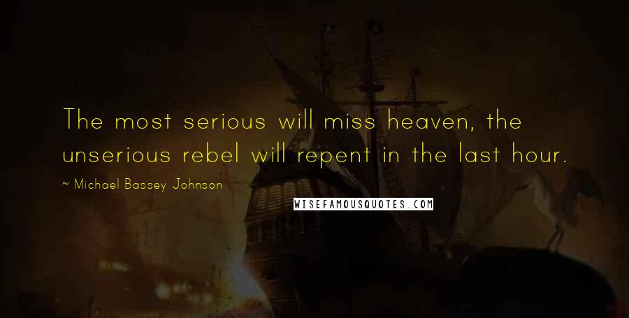 Michael Bassey Johnson Quotes: The most serious will miss heaven, the unserious rebel will repent in the last hour.