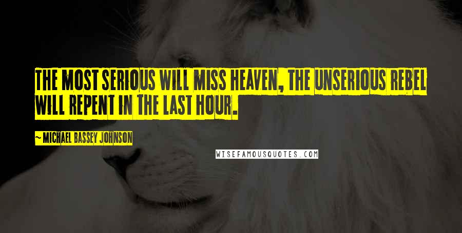 Michael Bassey Johnson Quotes: The most serious will miss heaven, the unserious rebel will repent in the last hour.