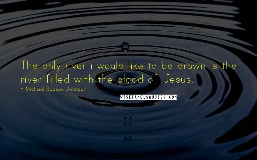 Michael Bassey Johnson Quotes: The only river i would like to be drown is the river filled with the blood of Jesus.
