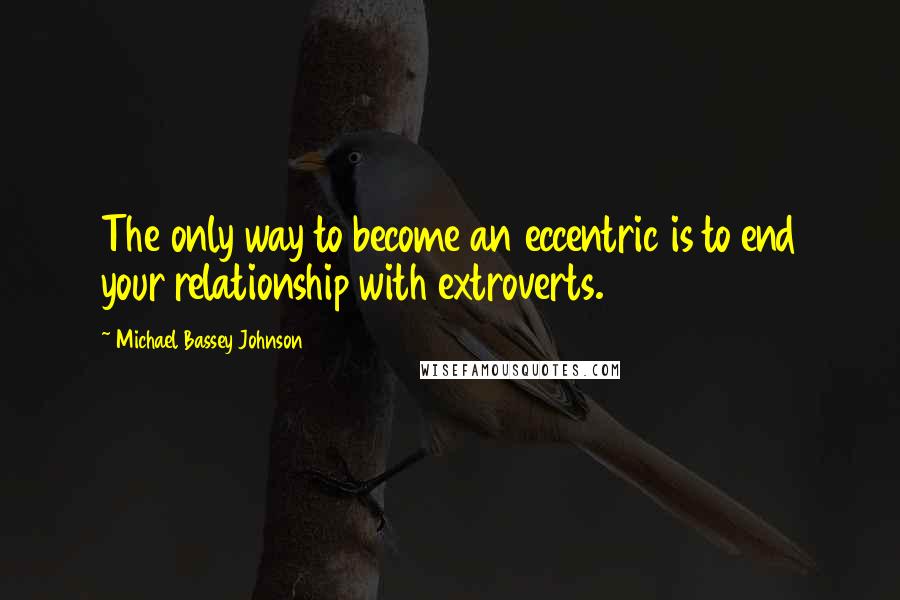 Michael Bassey Johnson Quotes: The only way to become an eccentric is to end your relationship with extroverts.