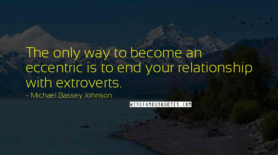 Michael Bassey Johnson Quotes: The only way to become an eccentric is to end your relationship with extroverts.