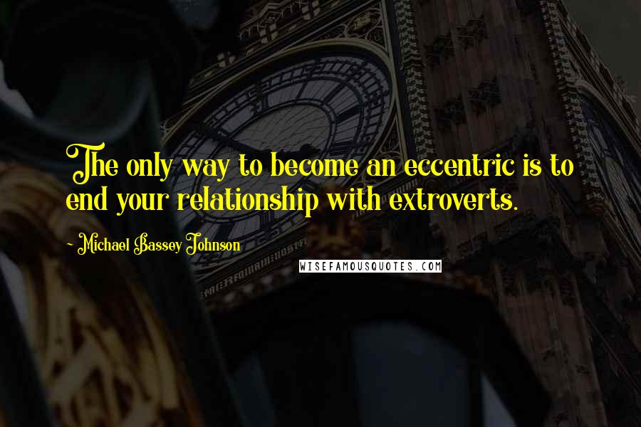 Michael Bassey Johnson Quotes: The only way to become an eccentric is to end your relationship with extroverts.