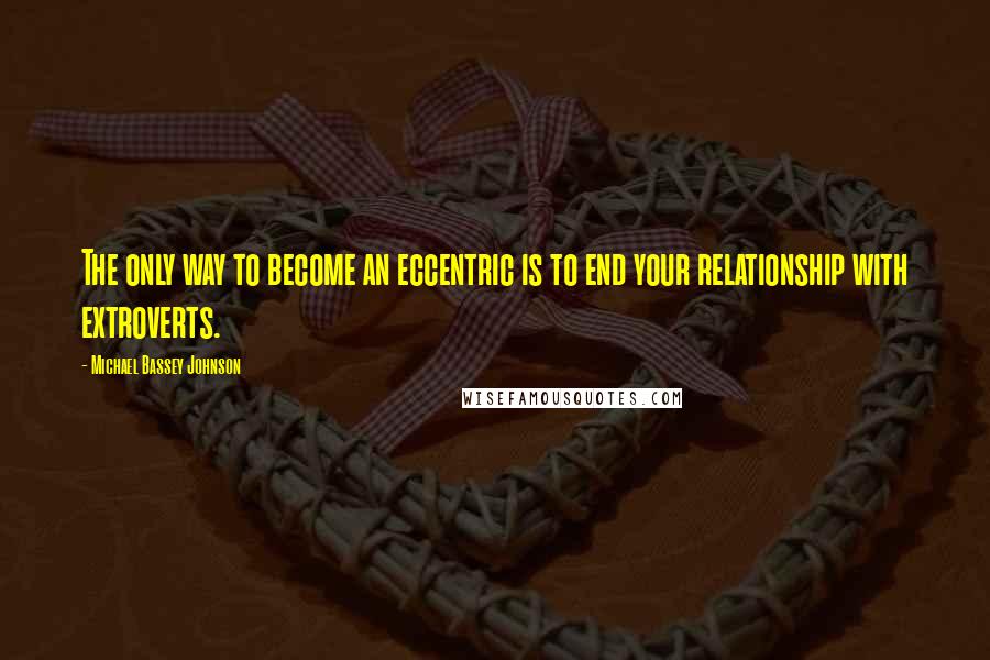 Michael Bassey Johnson Quotes: The only way to become an eccentric is to end your relationship with extroverts.