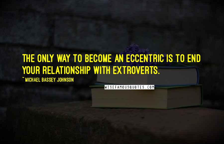 Michael Bassey Johnson Quotes: The only way to become an eccentric is to end your relationship with extroverts.