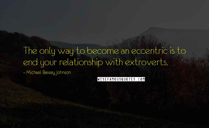 Michael Bassey Johnson Quotes: The only way to become an eccentric is to end your relationship with extroverts.