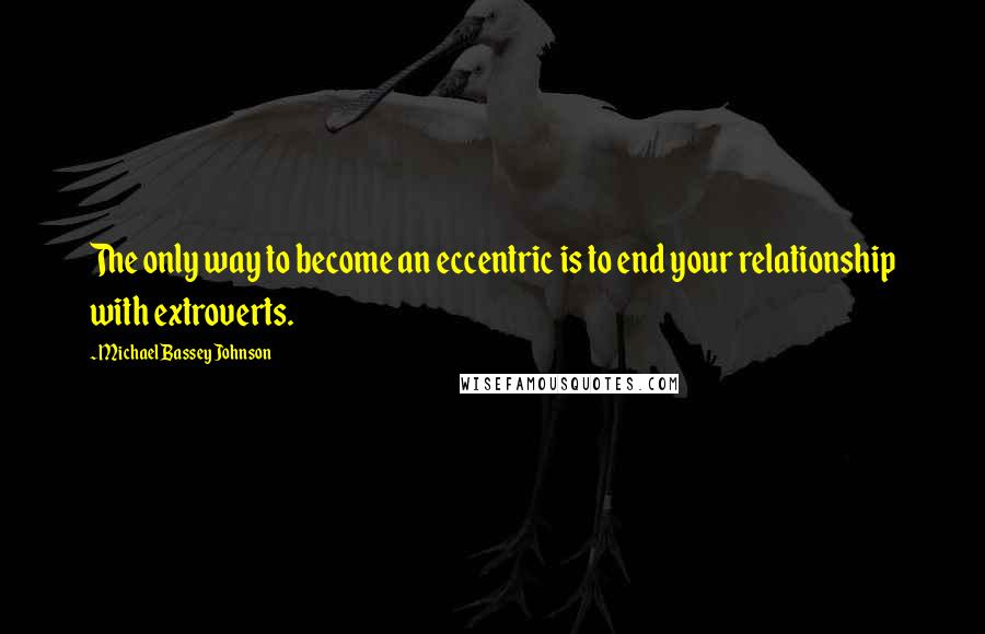 Michael Bassey Johnson Quotes: The only way to become an eccentric is to end your relationship with extroverts.