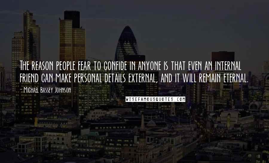 Michael Bassey Johnson Quotes: The reason people fear to confide in anyone is that even an internal friend can make personal details external, and it will remain eternal.