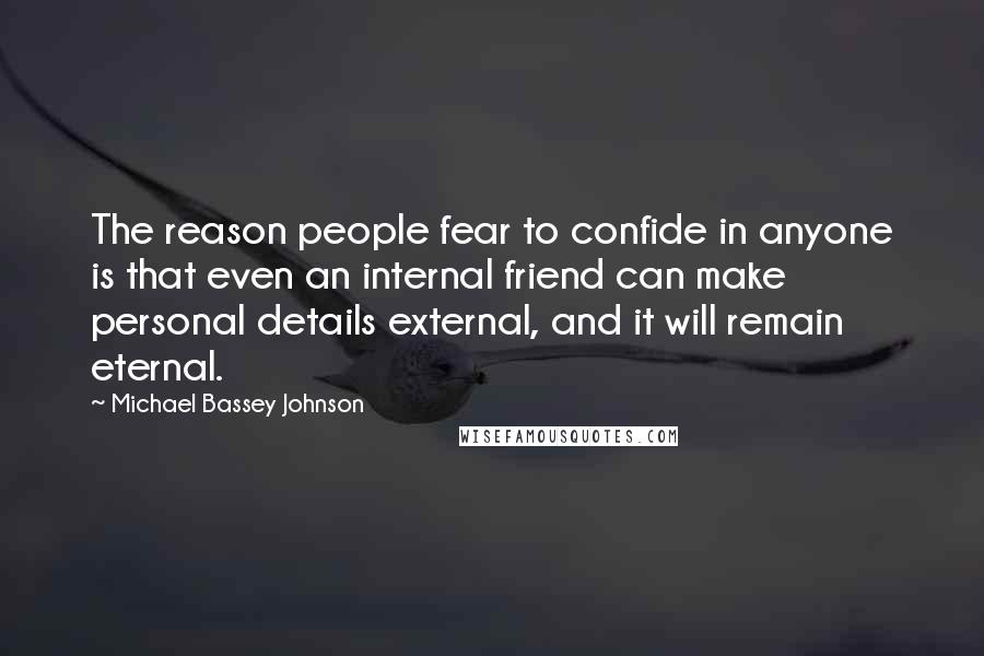 Michael Bassey Johnson Quotes: The reason people fear to confide in anyone is that even an internal friend can make personal details external, and it will remain eternal.