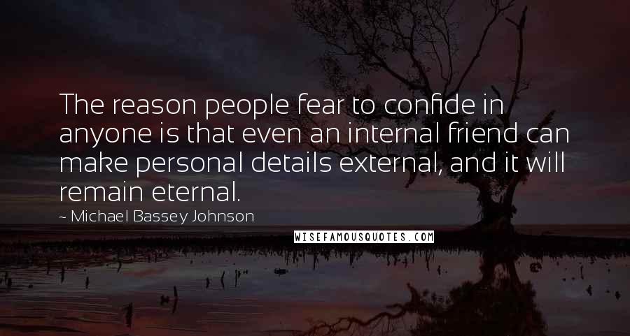 Michael Bassey Johnson Quotes: The reason people fear to confide in anyone is that even an internal friend can make personal details external, and it will remain eternal.
