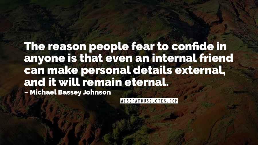 Michael Bassey Johnson Quotes: The reason people fear to confide in anyone is that even an internal friend can make personal details external, and it will remain eternal.