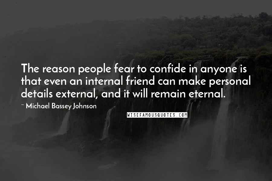 Michael Bassey Johnson Quotes: The reason people fear to confide in anyone is that even an internal friend can make personal details external, and it will remain eternal.