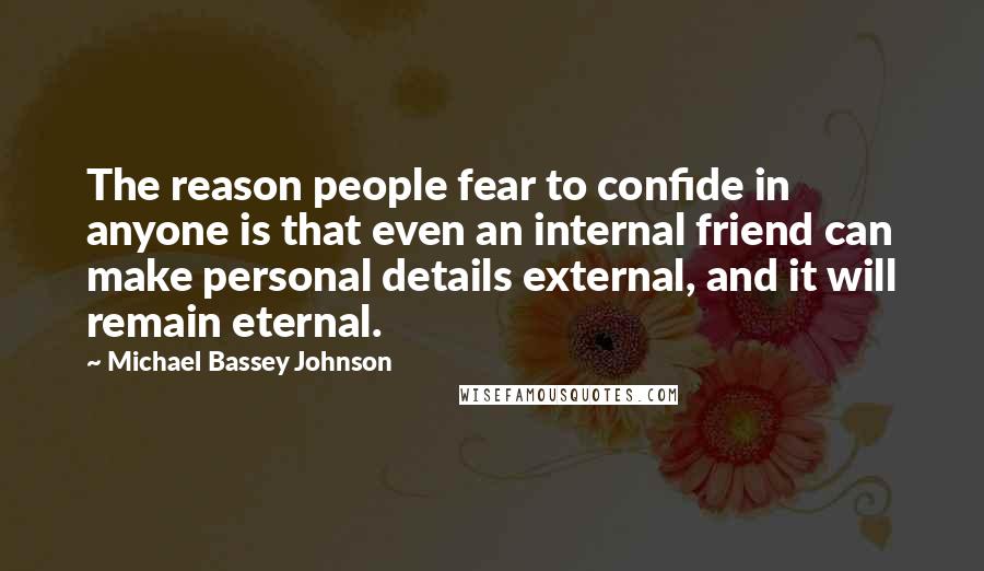 Michael Bassey Johnson Quotes: The reason people fear to confide in anyone is that even an internal friend can make personal details external, and it will remain eternal.