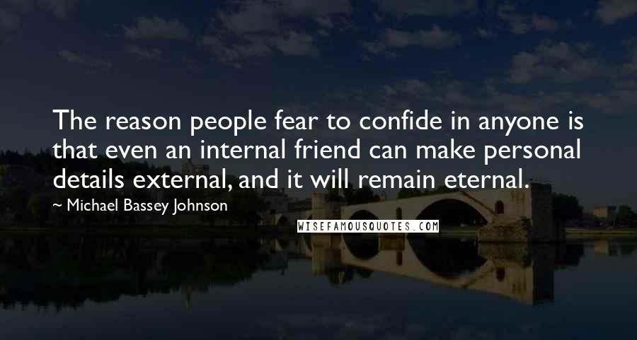 Michael Bassey Johnson Quotes: The reason people fear to confide in anyone is that even an internal friend can make personal details external, and it will remain eternal.