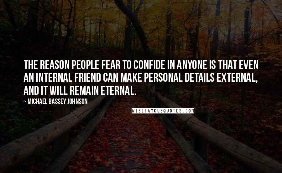 Michael Bassey Johnson Quotes: The reason people fear to confide in anyone is that even an internal friend can make personal details external, and it will remain eternal.