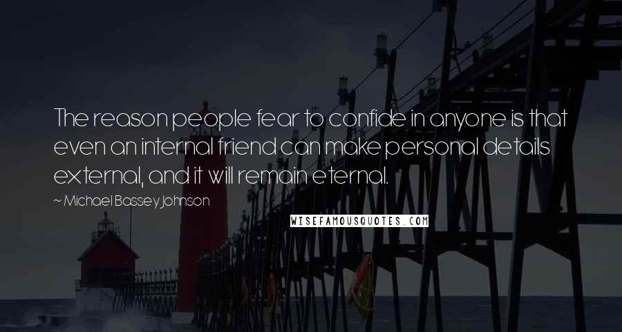 Michael Bassey Johnson Quotes: The reason people fear to confide in anyone is that even an internal friend can make personal details external, and it will remain eternal.