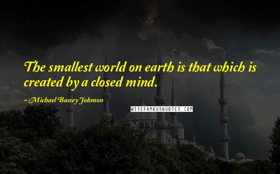 Michael Bassey Johnson Quotes: The smallest world on earth is that which is created by a closed mind.