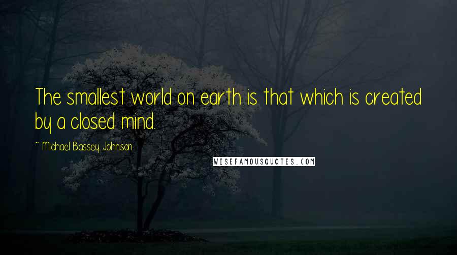 Michael Bassey Johnson Quotes: The smallest world on earth is that which is created by a closed mind.