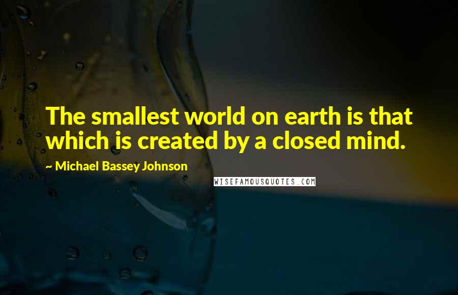 Michael Bassey Johnson Quotes: The smallest world on earth is that which is created by a closed mind.