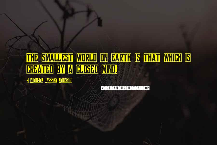 Michael Bassey Johnson Quotes: The smallest world on earth is that which is created by a closed mind.