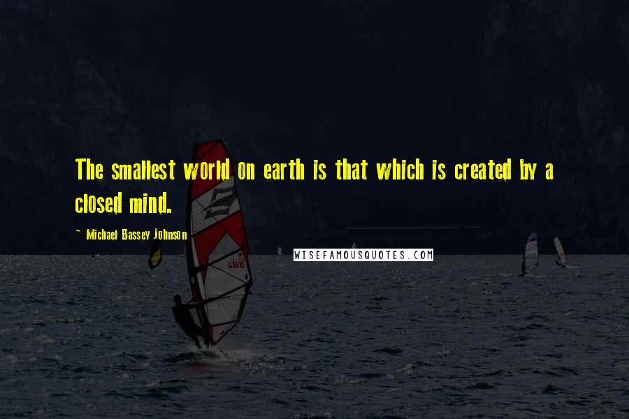 Michael Bassey Johnson Quotes: The smallest world on earth is that which is created by a closed mind.