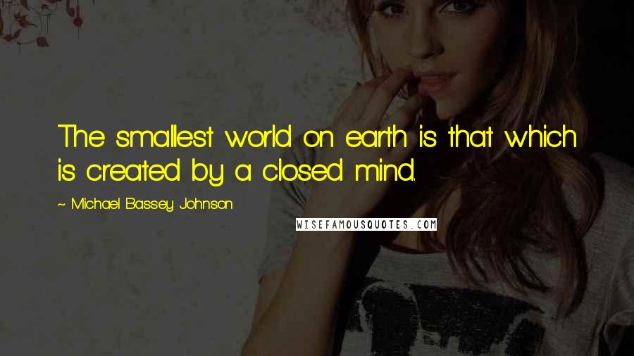 Michael Bassey Johnson Quotes: The smallest world on earth is that which is created by a closed mind.