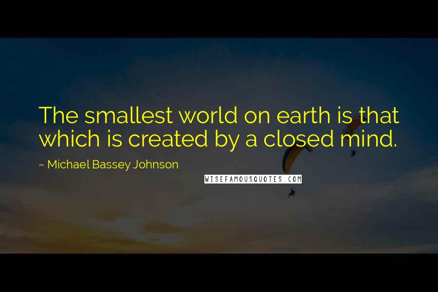 Michael Bassey Johnson Quotes: The smallest world on earth is that which is created by a closed mind.
