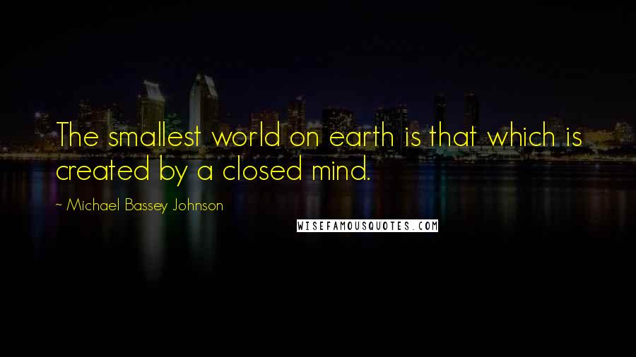 Michael Bassey Johnson Quotes: The smallest world on earth is that which is created by a closed mind.