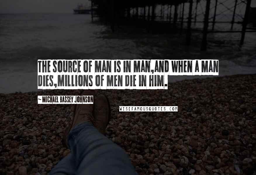 Michael Bassey Johnson Quotes: The source of man is in man,and when a man dies,millions of men die in him.