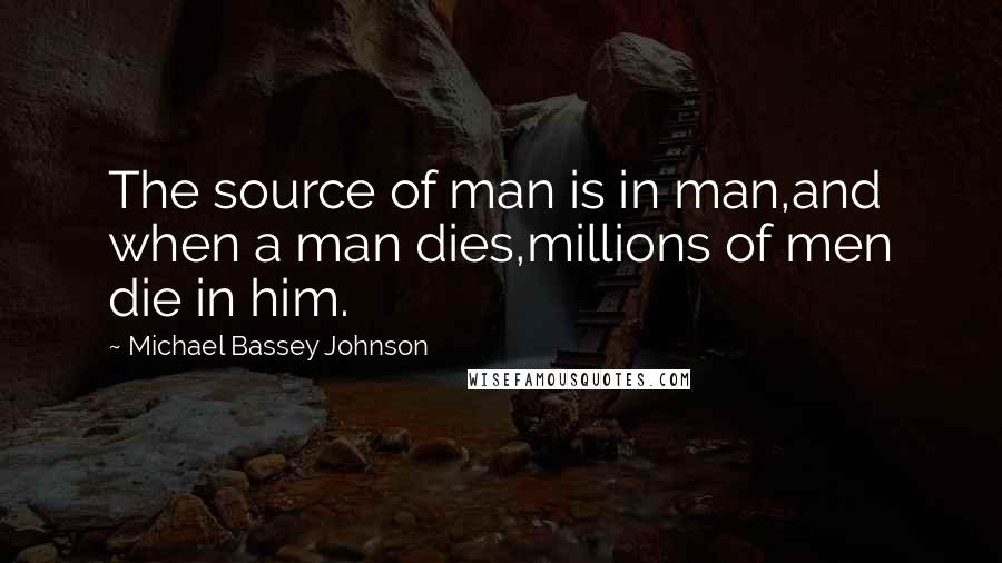 Michael Bassey Johnson Quotes: The source of man is in man,and when a man dies,millions of men die in him.