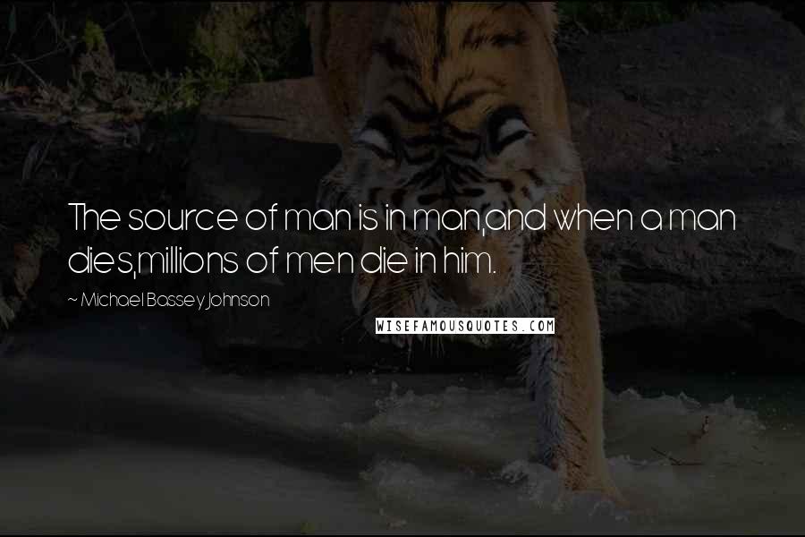 Michael Bassey Johnson Quotes: The source of man is in man,and when a man dies,millions of men die in him.