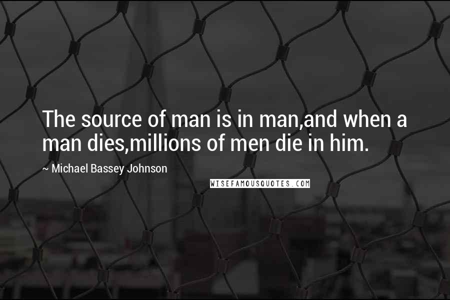 Michael Bassey Johnson Quotes: The source of man is in man,and when a man dies,millions of men die in him.