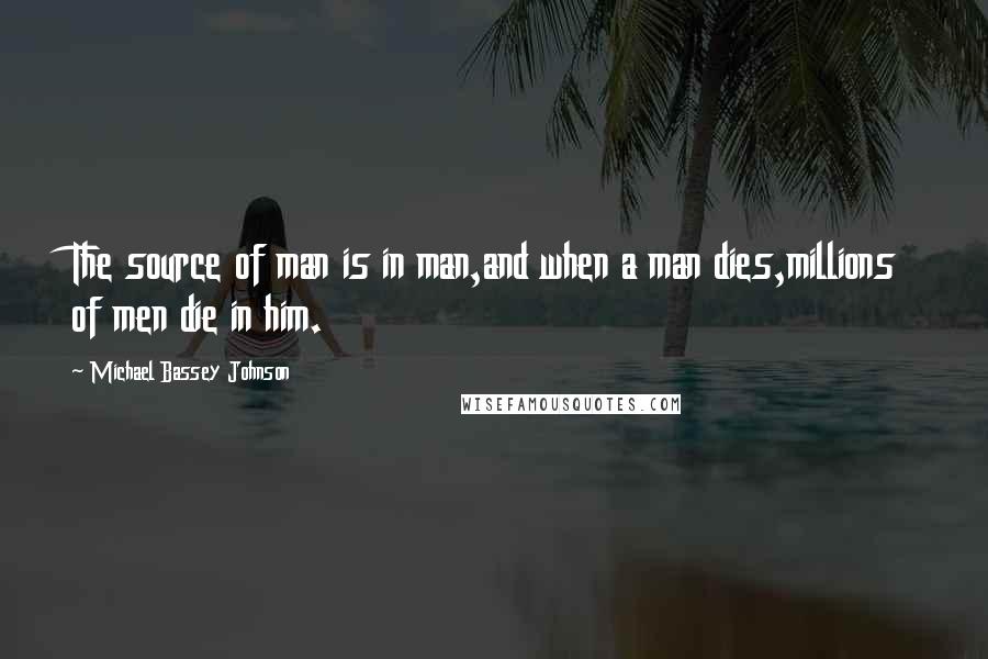 Michael Bassey Johnson Quotes: The source of man is in man,and when a man dies,millions of men die in him.