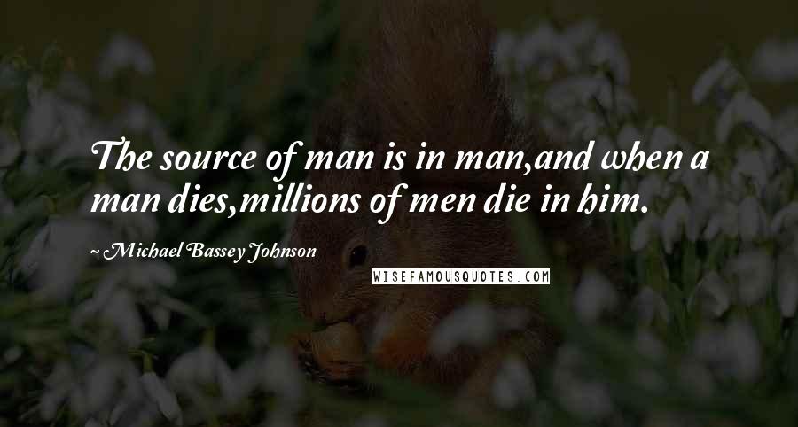 Michael Bassey Johnson Quotes: The source of man is in man,and when a man dies,millions of men die in him.