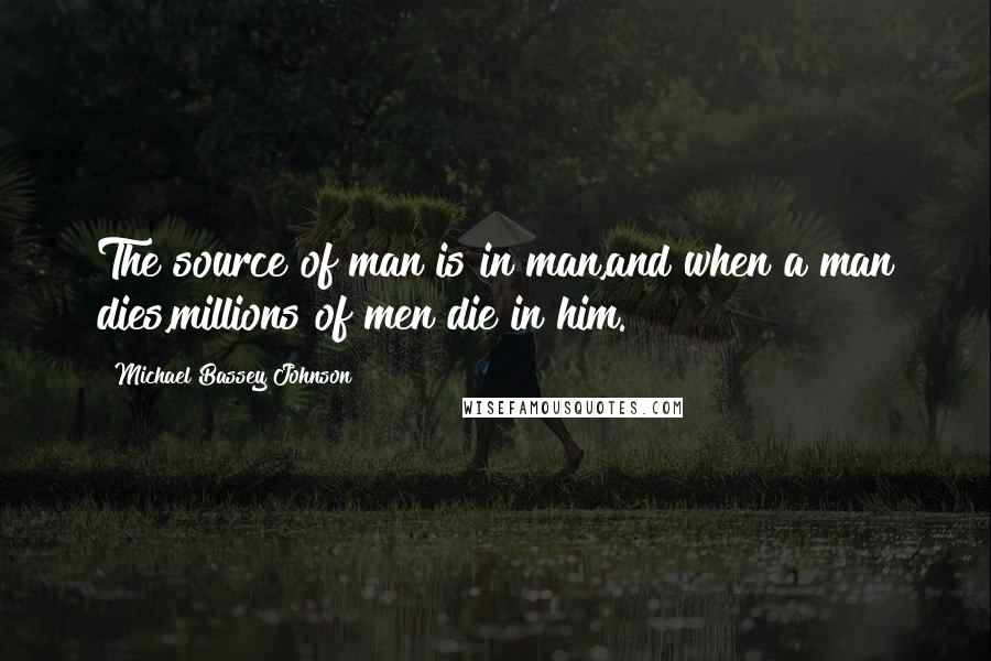 Michael Bassey Johnson Quotes: The source of man is in man,and when a man dies,millions of men die in him.