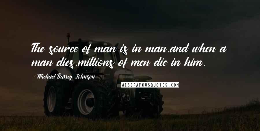 Michael Bassey Johnson Quotes: The source of man is in man,and when a man dies,millions of men die in him.